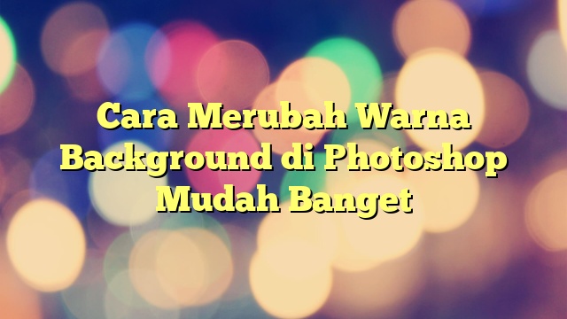 Cara Merubah Warna Background Di Photoshop Mudah Banget Arti Or Id